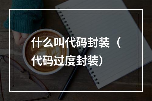 什么叫代码封装(代码过度封装)