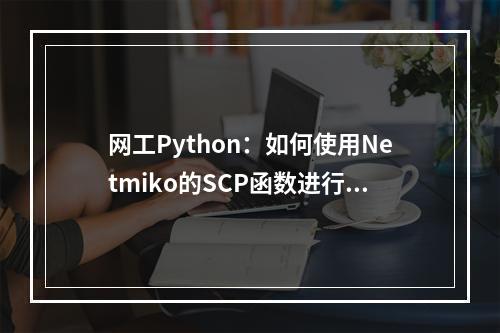 网工Python:如何使用Netmiko的SCP函数进行文件传输)