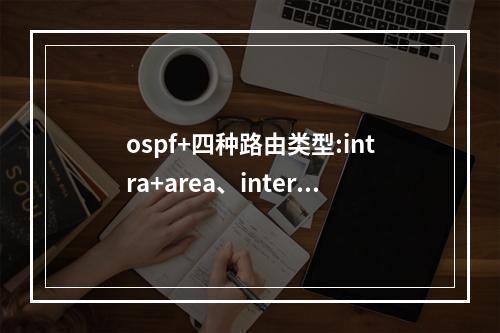 ospf+四种路由类型:intra+area、inter+area、第一、二类外部路由的区别(路由选择是osi模型中哪个层的主要功能)