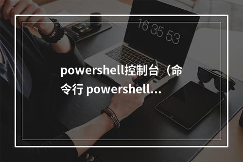 powershell控制台(命令行 powershell)