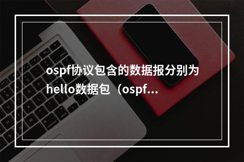 ospf协议包含的数据报分别为hello数据包(ospf协议包含的数据报分别为)