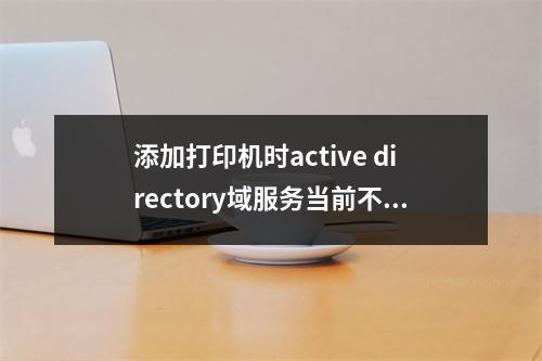 添加打印机时active directory域服务当前不可用(active directory域服务当前不可用怎么修复)
