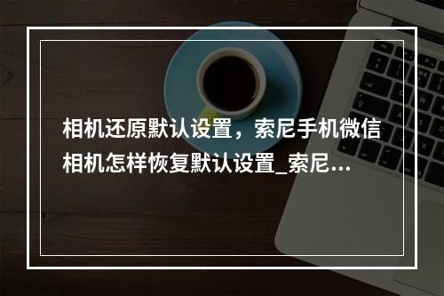 相机还原默认设置,索尼手机微信相机怎样恢复默认设置_索尼数码相机7