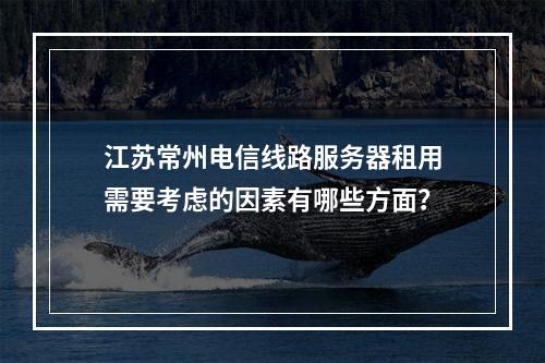 江苏常州电信线路服务器租用需要考虑的因素有哪些方面?