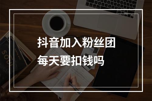 抖音加入粉丝团每天要扣钱吗