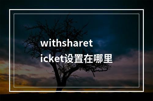 withshareticket设置在哪里