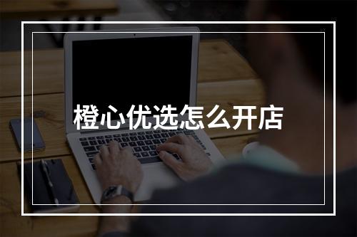 橙心优选怎么开店