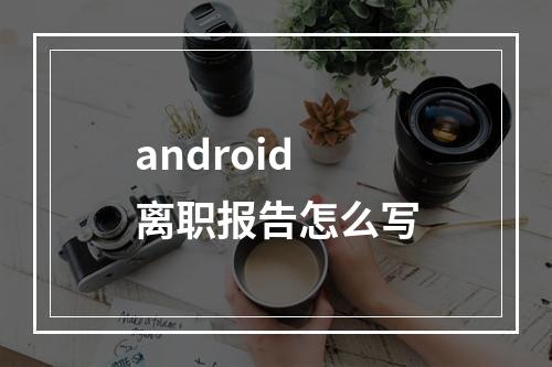 android离职报告怎么写