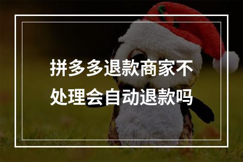 拼多多退款商家不处理会自动退款吗