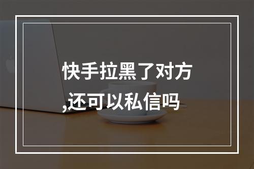 快手拉黑了对方,还可以私信吗