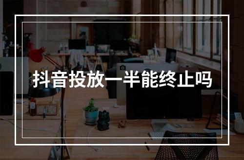 抖音投放一半能终止吗