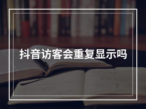 抖音访客会重复显示吗