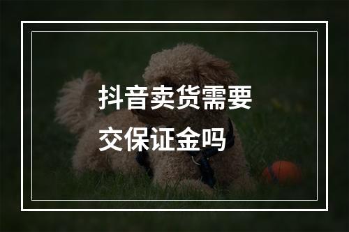 抖音卖货需要交保证金吗