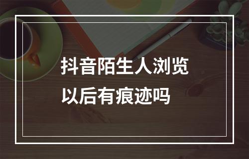 抖音陌生人浏览以后有痕迹吗