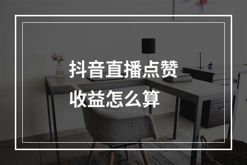 抖音直播点赞收益怎么算
