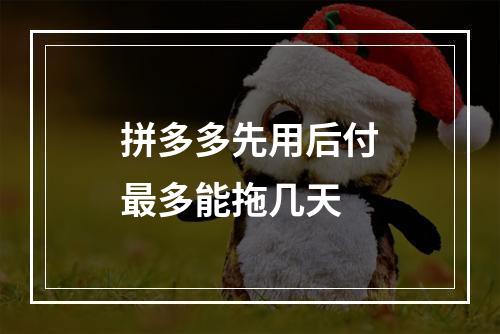 拼多多先用后付最多能拖几天