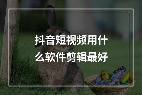 抖音短视频用什么软件剪辑最好