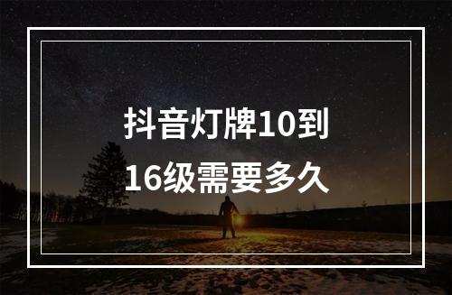 抖音灯牌10到16级需要多久