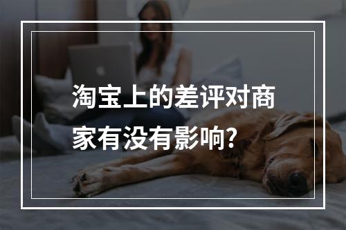淘宝上的差评对商家有没有影响?