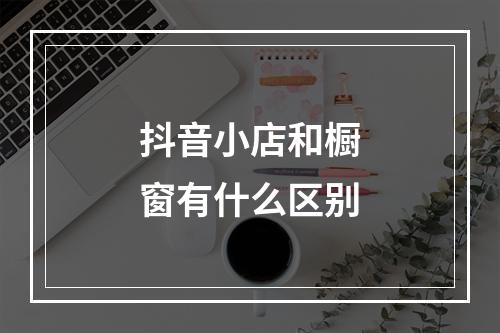 抖音小店和橱窗有什么区别