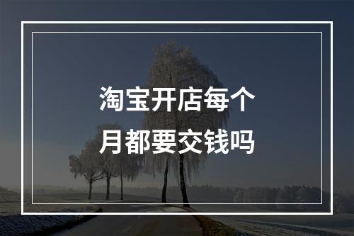淘宝开店每个月都要交钱吗
