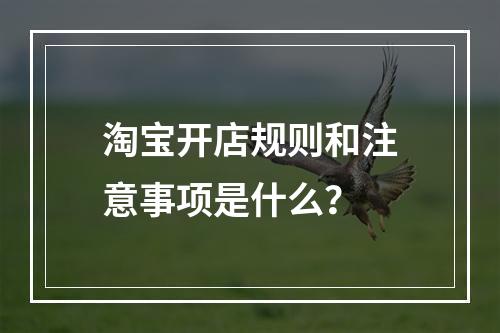 淘宝开店规则和注意事项是什么?