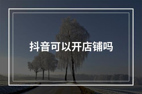 抖音可以开店铺吗