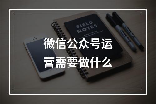 微信公众号运营需要做什么