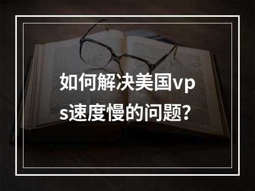 如何解决美国vps速度慢的问题?