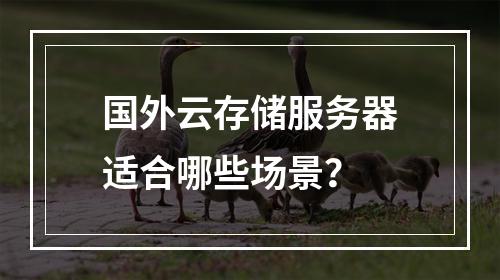 国外云存储服务器适合哪些场景?