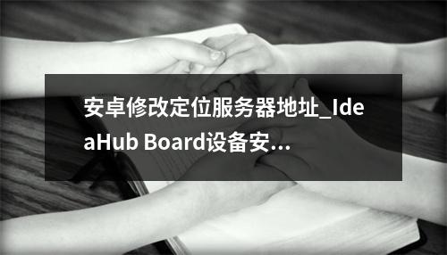 安卓修改定位服务器地址_IdeaHub Board设备安卓设置