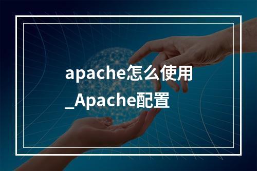 apache怎么使用_Apache配置