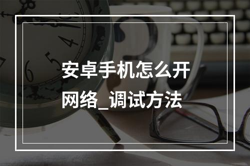 安卓手机怎么开网络_调试方法