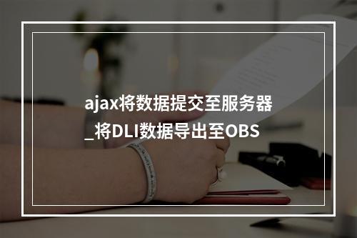 ajax将数据提交至服务器_将DLI数据导出至OBS