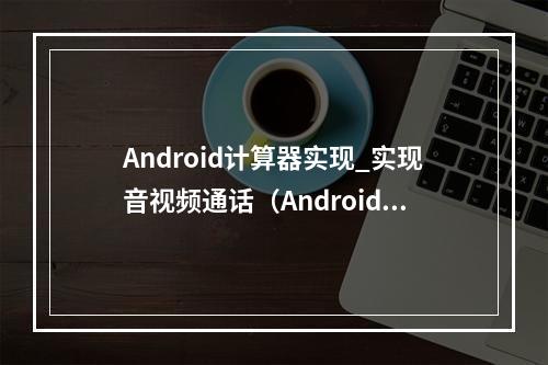 Android计算器实现_实现音视频通话(Android)