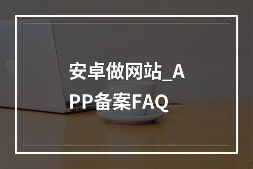 安卓做网站_APP备案FAQ