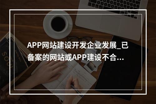 APP网站建设开发企业发展_已备案的网站或APP建设不合规