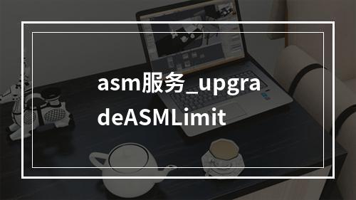 asm服务_upgradeASMLimit