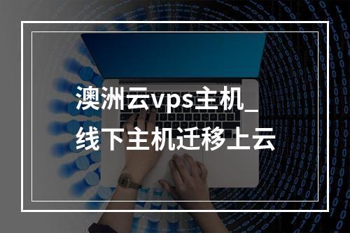澳洲云vps主机_线下主机迁移上云