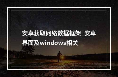 安卓获取网络数据框架_安卓界面及windows相关
