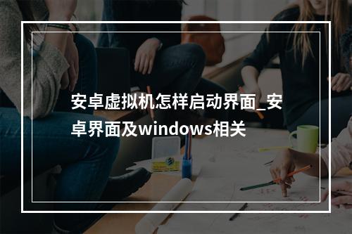 安卓虚拟机怎样启动界面_安卓界面及windows相关