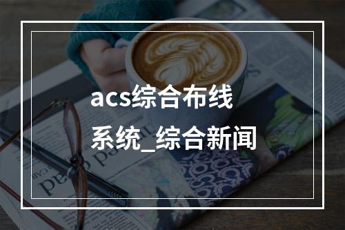 acs综合布线系统_综合新闻