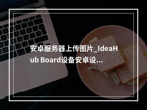 安卓服务器上传图片_IdeaHub Board设备安卓设置