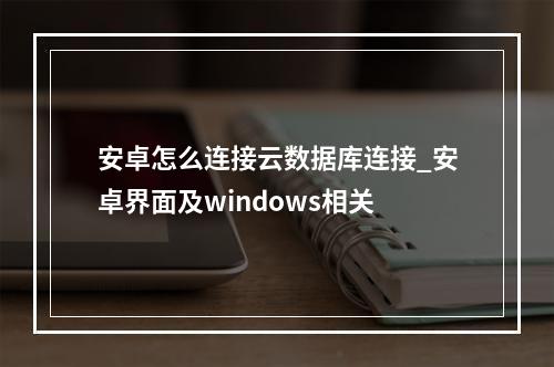 安卓怎么连接云数据库连接_安卓界面及windows相关