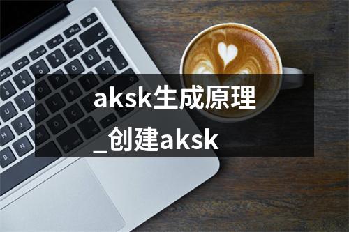aksk生成原理_创建aksk