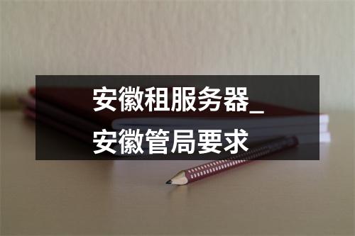 安徽租服务器_安徽管局要求
