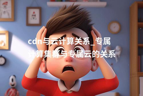 cdn与云计算关系_专属计算集群与专属云的关系