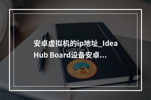 安卓虚拟机的ip地址_IdeaHub Board设备安卓设置