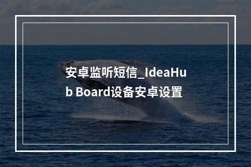 安卓监听短信_IdeaHub Board设备安卓设置