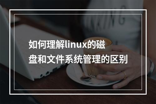 如何理解linux的磁盘和文件系统管理的区别